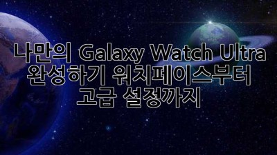 나만의 Galaxy Watch Ultra 완성하기: 워치페이스부터 고급 설정까지!
