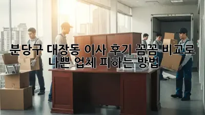 분당구 대장동 이사 후기: 꼼꼼 비교로 나쁜 업체 피하는 방법!