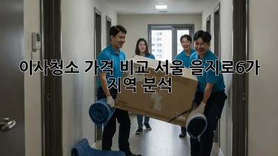 이사청소 가격 비교: 서울 을지로6가 지역 분석